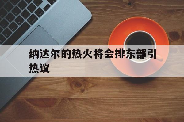 包含纳达尔的热火将会排东部引热议的词条