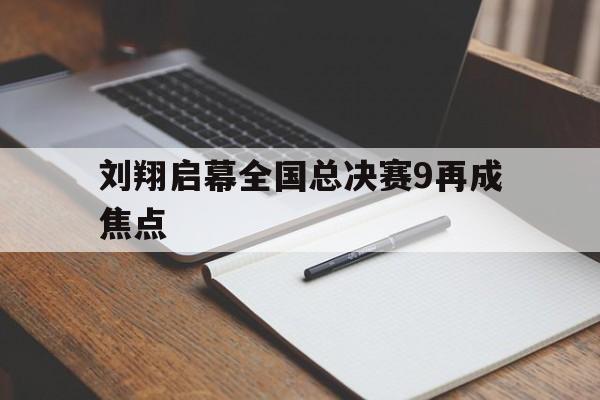 刘翔启幕全国总决赛9再成焦点的简单介绍