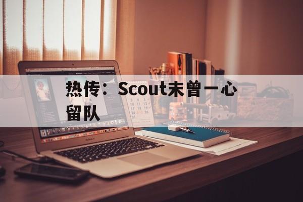 热传:Scout末曾一心留队的简单介绍 热传:Scout末曾一心留队的简单介绍